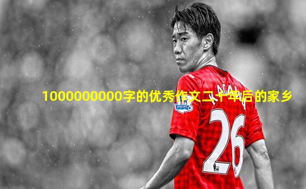 1000000000字的优秀作文二十年后的家乡