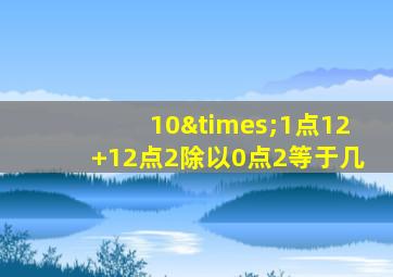 10×1点12+12点2除以0点2等于几