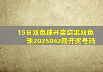 15日双色球开奖结果双色球2025042期开奖号码