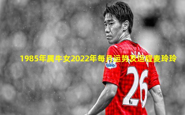 1985年属牛女2022年每月运势及运程麦玲玲