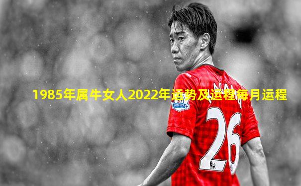 1985年属牛女人2022年运势及运程每月运程