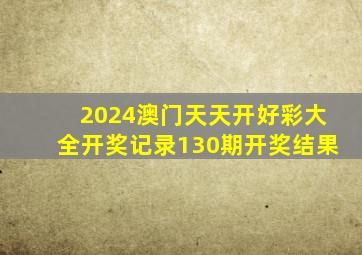 2024澳门天天开好彩大全开奖记录130期开奖结果