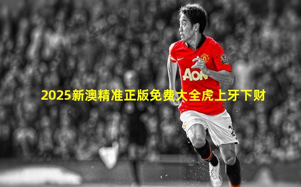 2025新澳精准正版免费大全虎上牙下财