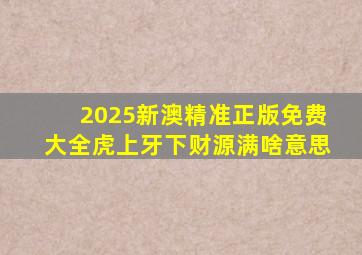 2025新澳精准正版免费大全虎上牙下财源满啥意思