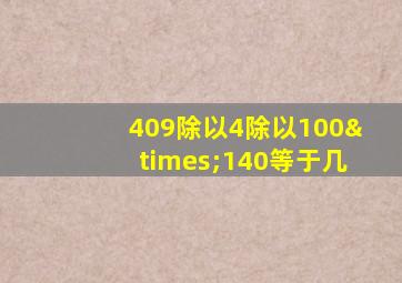 409除以4除以100×140等于几