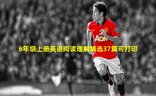 6年级上册英语阅读理解精选37篇可打印