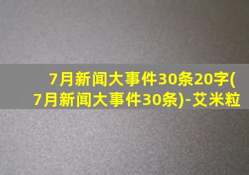 7月新闻大事件30条20字(7月新闻大事件30条)-艾米粒