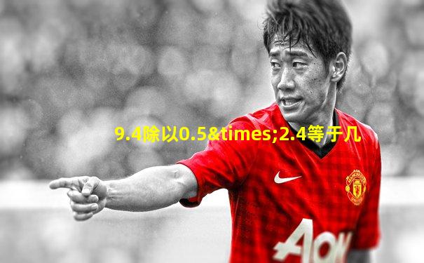 9.4除以0.5×2.4等于几