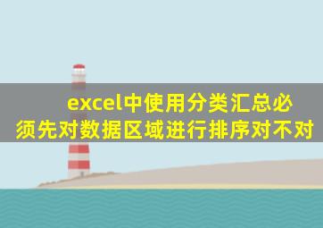 excel中使用分类汇总必须先对数据区域进行排序对不对