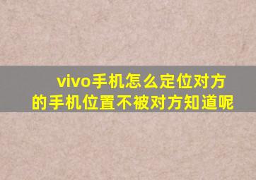 vivo手机怎么定位对方的手机位置不被对方知道呢