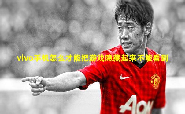 vivo手机怎么才能把游戏隐藏起来不能看到