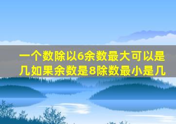 一个数除以6余数最大可以是几如果余数是8除数最小是几
