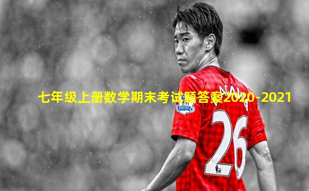 七年级上册数学期末考试题答案2020-2021