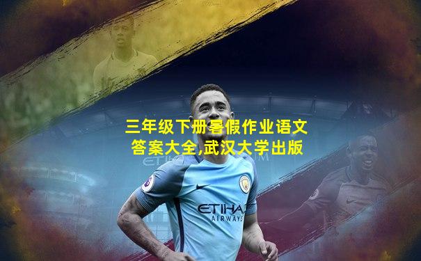 三年级下册暑假作业语文答案大全,武汉大学出版