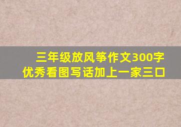 三年级放风筝作文300字优秀看图写话加上一家三口