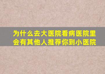 为什么去大医院看病医院里会有其他人推荐你到小医院