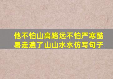 他不怕山高路远不怕严寒酷暑走遍了山山水水仿写句子