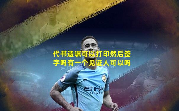 代书遗嘱可以打印然后签字吗有一个见证人可以吗