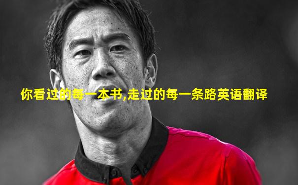 你看过的每一本书,走过的每一条路英语翻译