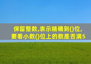 保留整数,表示精确到()位,要看小数()位上的数是否满5