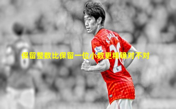 保留整数比保留一位小数更精确对不对