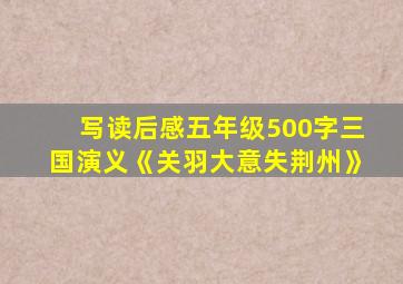 写读后感五年级500字三国演义《关羽大意失荆州》