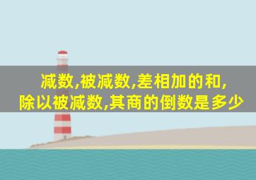 减数,被减数,差相加的和,除以被减数,其商的倒数是多少
