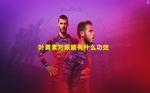 叶黄素对眼睛有什么功效