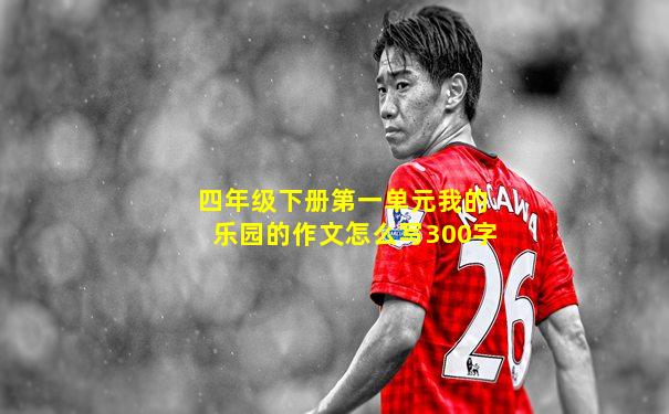 四年级下册第一单元我的乐园的作文怎么写300字