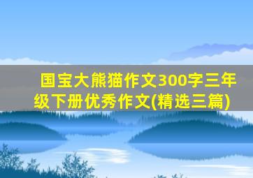 国宝大熊猫作文300字三年级下册优秀作文(精选三篇)