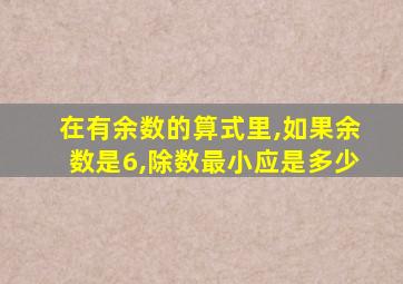 在有余数的算式里,如果余数是6,除数最小应是多少