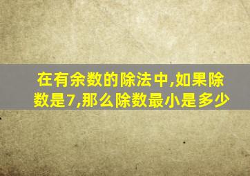 在有余数的除法中,如果除数是7,那么除数最小是多少