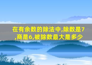 在有余数的除法中,除数是7,商是6,被除数最大是多少