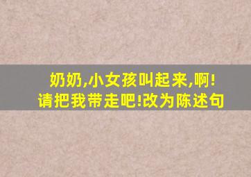 奶奶,小女孩叫起来,啊!请把我带走吧!改为陈述句