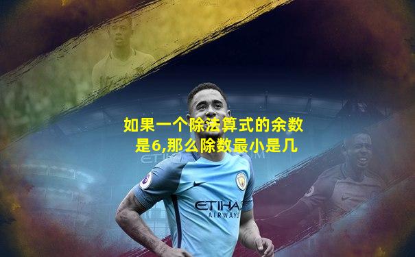 如果一个除法算式的余数是6,那么除数最小是几