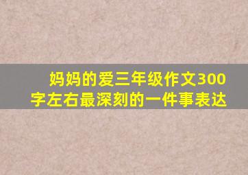 妈妈的爱三年级作文300字左右最深刻的一件事表达