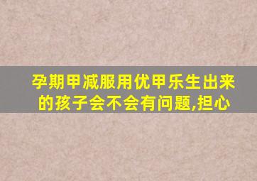 孕期甲减服用优甲乐生出来的孩子会不会有问题,担心