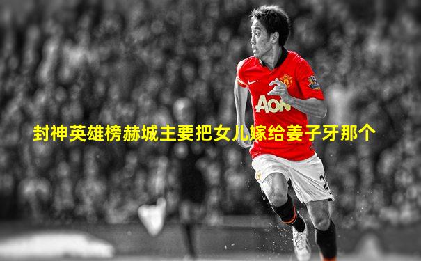 封神英雄榜赫城主要把女儿嫁给姜子牙那个