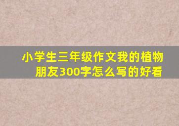 小学生三年级作文我的植物朋友300字怎么写的好看