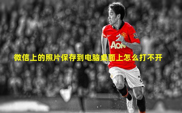 微信上的照片保存到电脑桌面上怎么打不开