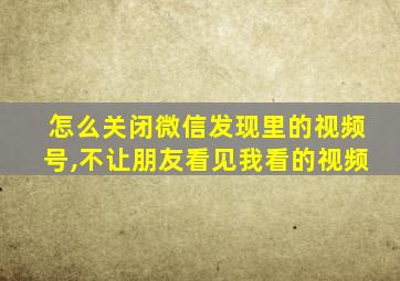 怎么关闭微信发现里的视频号,不让朋友看见我看的视频