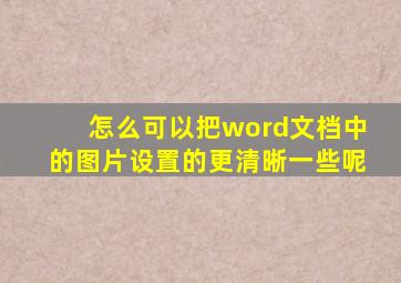 怎么可以把word文档中的图片设置的更清晰一些呢
