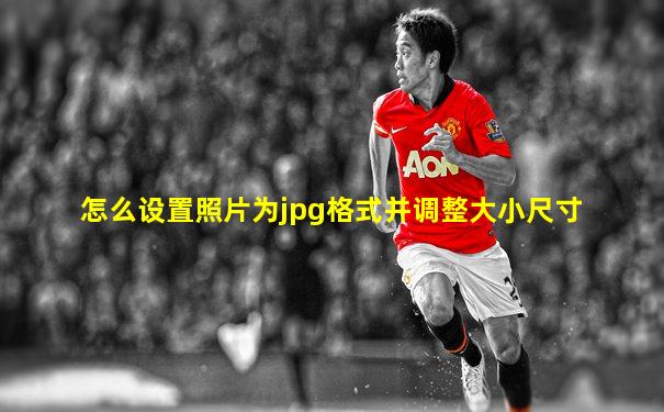 怎么设置照片为jpg格式并调整大小尺寸