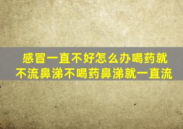 感冒一直不好怎么办喝药就不流鼻涕不喝药鼻涕就一直流