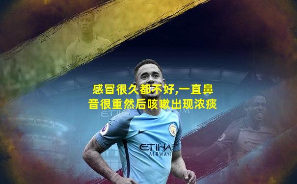 感冒很久都不好,一直鼻音很重然后咳嗽出现浓痰