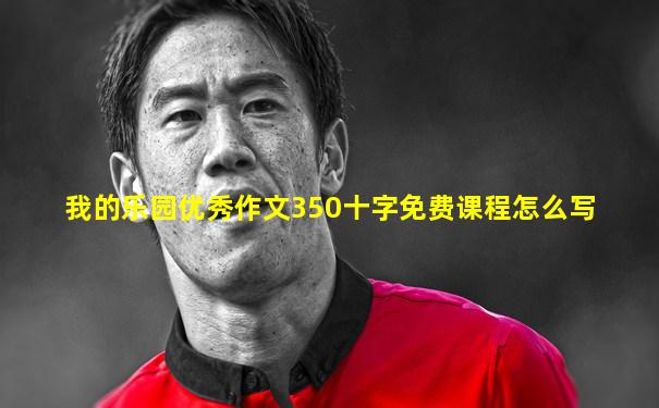我的乐园优秀作文350十字免费课程怎么写