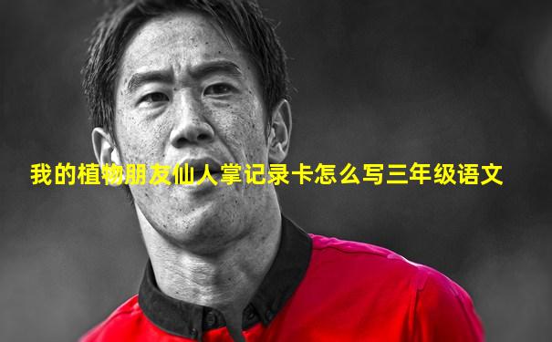 我的植物朋友仙人掌记录卡怎么写三年级语文
