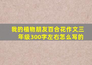 我的植物朋友百合花作文三年级300字左右怎么写的