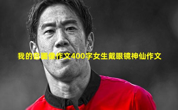 我的自画像作文400字女生戴眼镜神仙作文