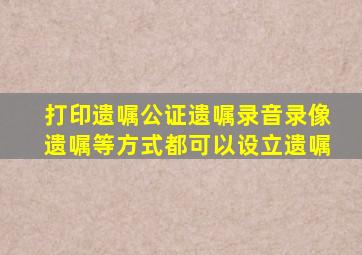 打印遗嘱公证遗嘱录音录像遗嘱等方式都可以设立遗嘱